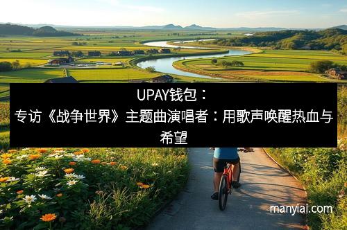 UPAY钱包：专访《战争世界》主题曲演唱者：用歌声唤醒热血与希望