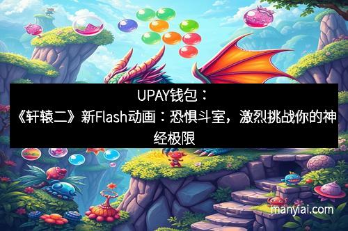 UPAY钱包：《轩辕二》新Flash动画：恐惧斗室，激烈挑战你的神经极限