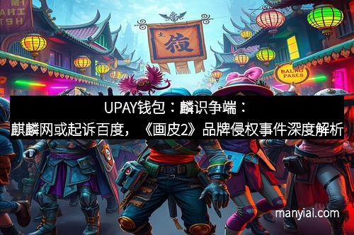 UPAY钱包：麟识争端：麒麟网或起诉百度，《画皮2》品牌侵权事件深度解析