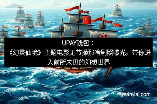 UPAY钱包：《幻灵仙境》主题电影无节操那啥剧照曝光，带你进入前所未见的幻想世界！